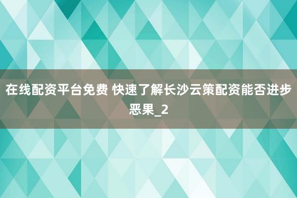 在线配资平台免费 快速了解长沙云策配资能否进步恶果_2