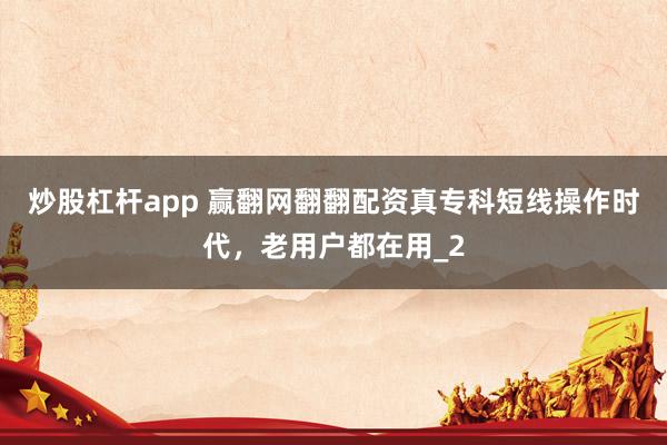 炒股杠杆app 赢翻网翻翻配资真专科短线操作时代，老用户都在用_2