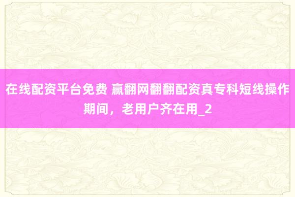 在线配资平台免费 赢翻网翻翻配资真专科短线操作期间，老用户齐在用_2