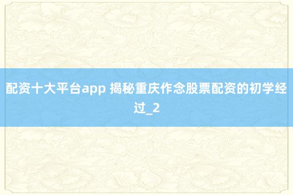 配资十大平台app 揭秘重庆作念股票配资的初学经过_2