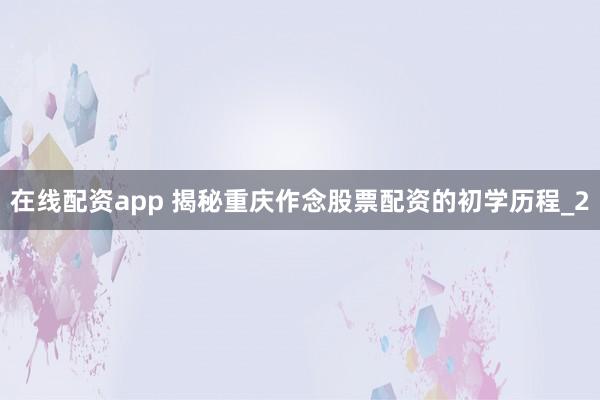 在线配资app 揭秘重庆作念股票配资的初学历程_2