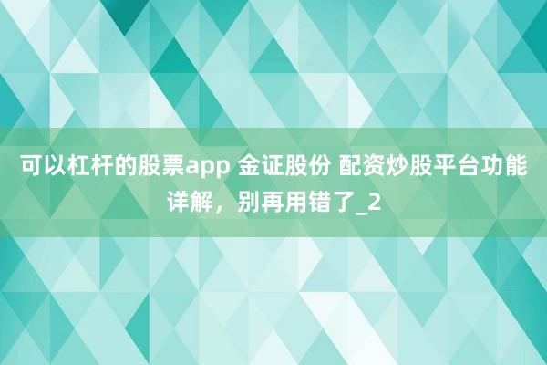 可以杠杆的股票app 金证股份 配资炒股平台功能详解，别再用错了_2