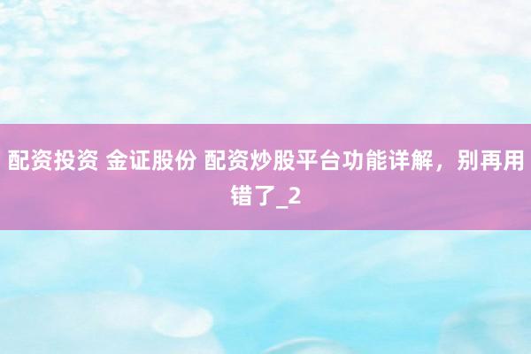 配资投资 金证股份 配资炒股平台功能详解，别再用错了_2