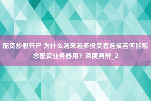配资炒股开户 为什么越来越多投资者选拔若何能观念配资业务器用？深度判辨_2