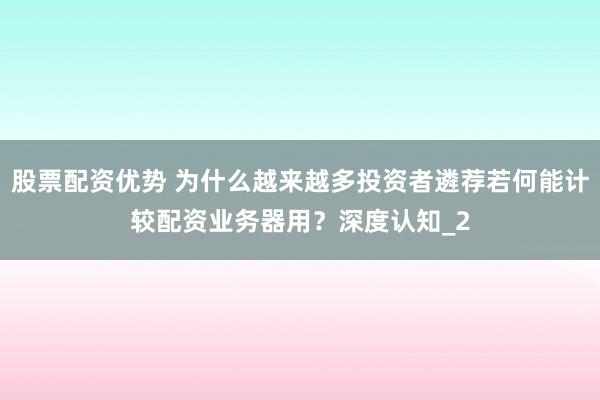 股票配资优势 为什么越来越多投资者遴荐若何能计较配资业务器用？深度认知_2