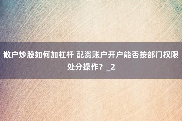 散户炒股如何加杠杆 配资账户开户能否按部门权限处分操作？_2