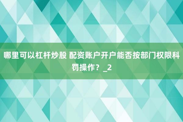 哪里可以杠杆炒股 配资账户开户能否按部门权限科罚操作？_2