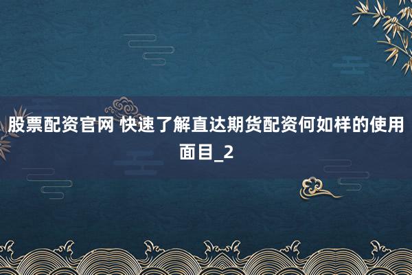 股票配资官网 快速了解直达期货配资何如样的使用面目_2