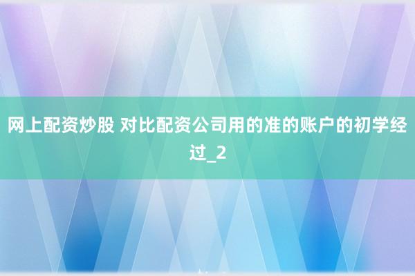 网上配资炒股 对比配资公司用的准的账户的初学经过_2