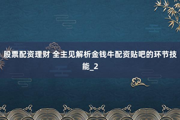 股票配资理财 全主见解析金钱牛配资贴吧的环节技能_2