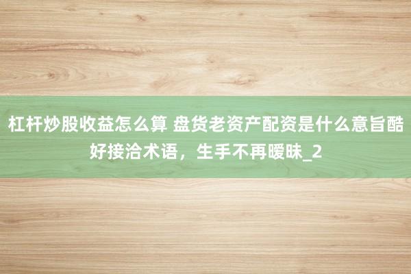 杠杆炒股收益怎么算 盘货老资产配资是什么意旨酷好接洽术语，生手不再暧昧_2