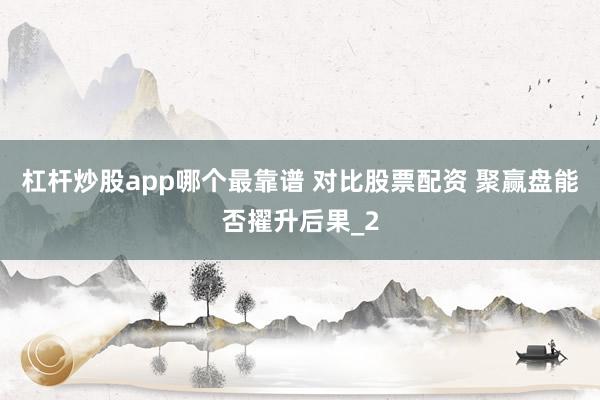 杠杆炒股app哪个最靠谱 对比股票配资 聚赢盘能否擢升后果_2
