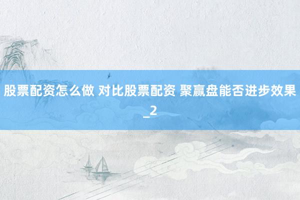 股票配资怎么做 对比股票配资 聚赢盘能否进步效果_2
