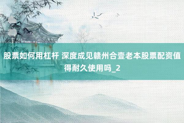 股票如何用杠杆 深度成见赣州合壹老本股票配资值得耐久使用吗_2