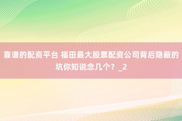 靠谱的配资平台 福田最大股票配资公司背后隐蔽的坑你知说念几个？_2
