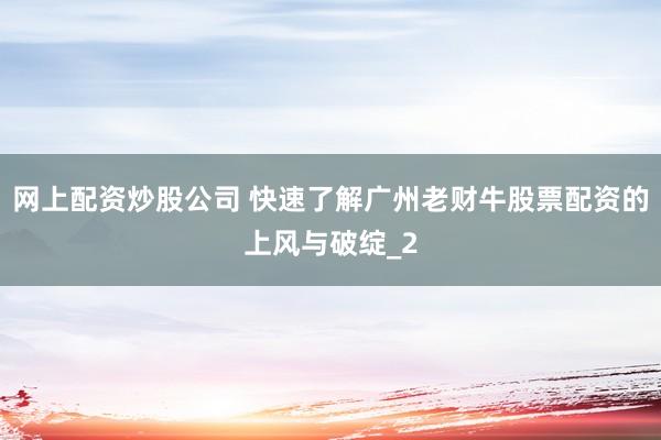 网上配资炒股公司 快速了解广州老财牛股票配资的上风与破绽_2
