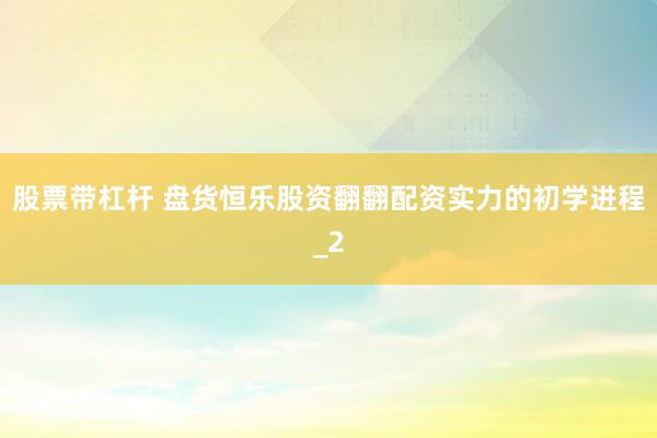 股票带杠杆 盘货恒乐股资翻翻配资实力的初学进程_2