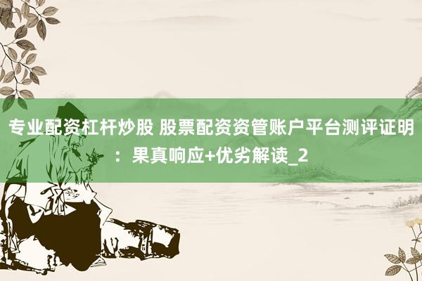 专业配资杠杆炒股 股票配资资管账户平台测评证明：果真响应+优劣解读_2