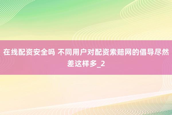 在线配资安全吗 不同用户对配资索赔网的倡导尽然差这样多_2