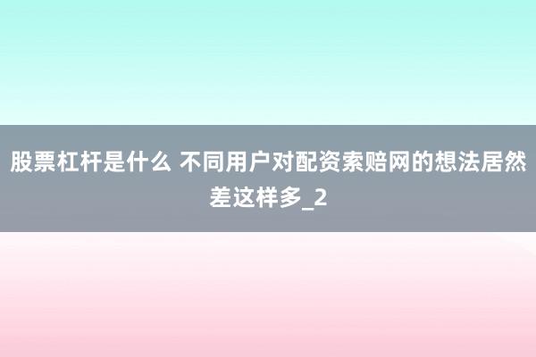 股票杠杆是什么 不同用户对配资索赔网的想法居然差这样多_2