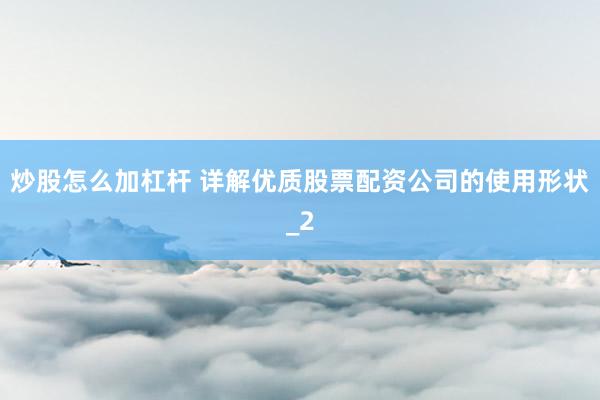 炒股怎么加杠杆 详解优质股票配资公司的使用形状_2