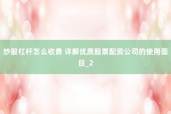 炒股杠杆怎么收费 详解优质股票配资公司的使用面目_2
