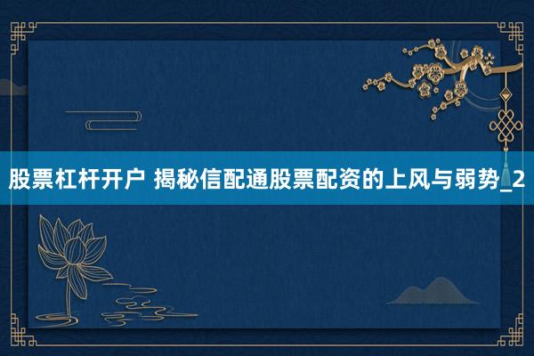 股票杠杆开户 揭秘信配通股票配资的上风与弱势_2