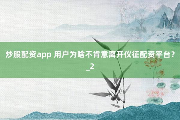 炒股配资app 用户为啥不肯意离开仪征配资平台？_2