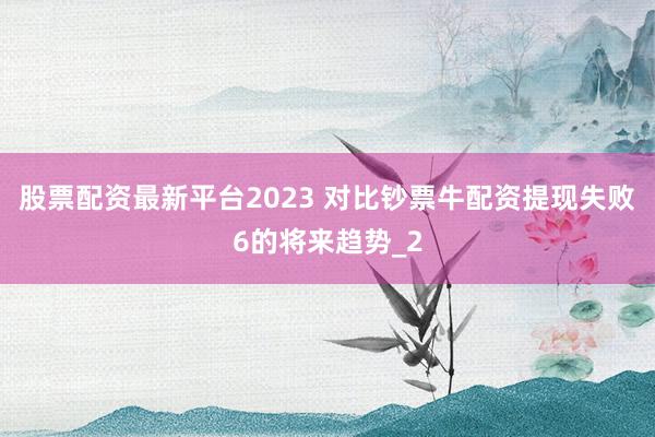 股票配资最新平台2023 对比钞票牛配资提现失败6的将来趋势_2