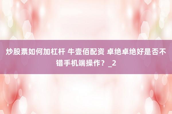 炒股票如何加杠杆 牛壹佰配资 卓绝卓绝好是否不错手机端操作？_2