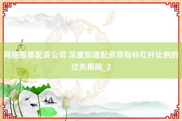 网络股票配资公司 深度知道配资项指标杠杆比例的过失期间_2