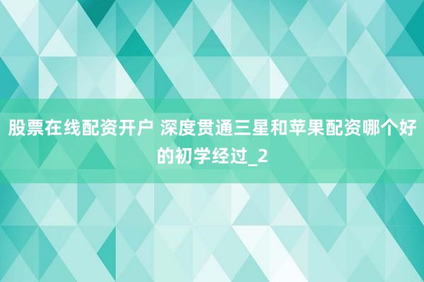 股票在线配资开户 深度贯通三星和苹果配资哪个好的初学经过_2