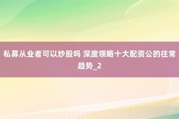 私募从业者可以炒股吗 深度领略十大配资公的往常趋势_2