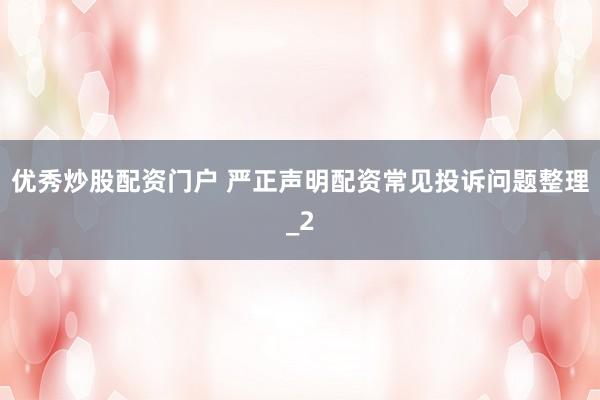 优秀炒股配资门户 严正声明配资常见投诉问题整理_2