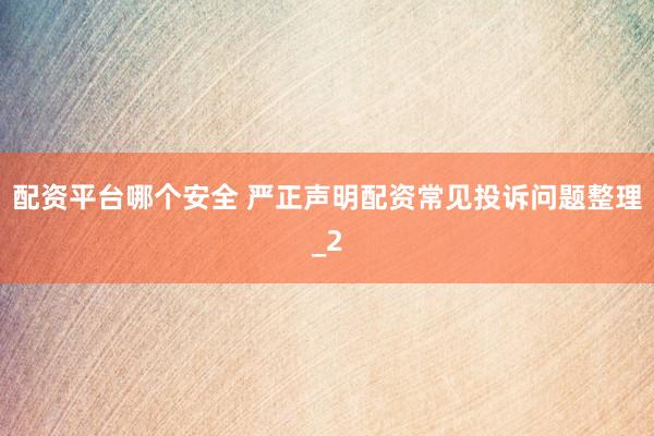 配资平台哪个安全 严正声明配资常见投诉问题整理_2