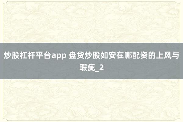 炒股杠杆平台app 盘货炒股如安在哪配资的上风与瑕疵_2
