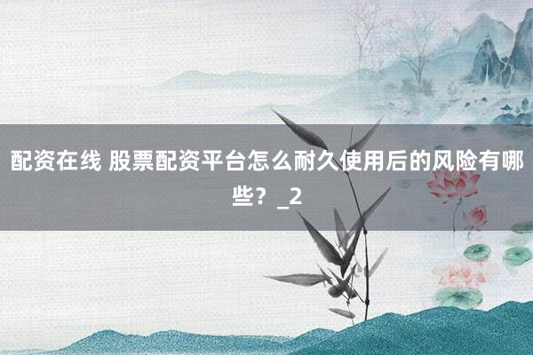 配资在线 股票配资平台怎么耐久使用后的风险有哪些？_2