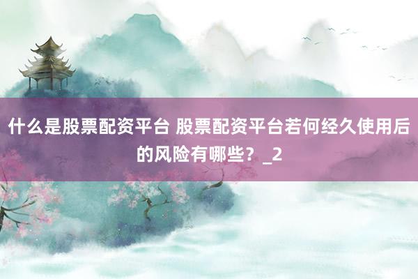 什么是股票配资平台 股票配资平台若何经久使用后的风险有哪些？_2