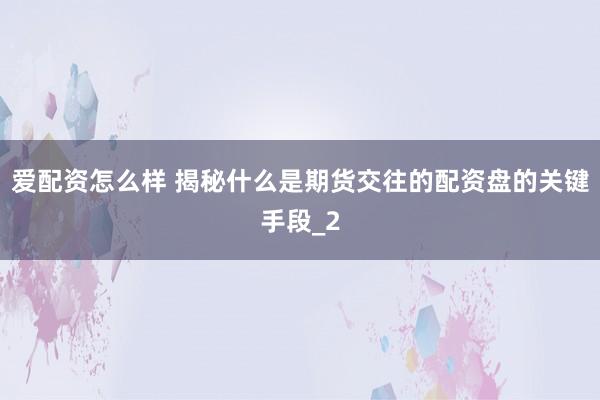爱配资怎么样 揭秘什么是期货交往的配资盘的关键手段_2