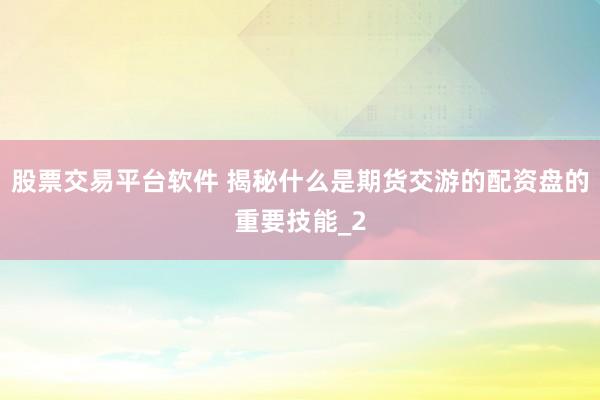 股票交易平台软件 揭秘什么是期货交游的配资盘的重要技能_2