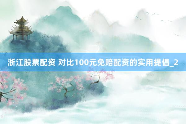 浙江股票配资 对比100元免赔配资的实用提倡_2