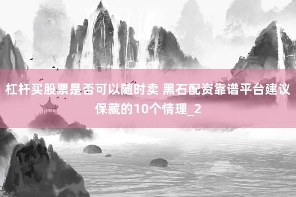 杠杆买股票是否可以随时卖 黑石配资靠谱平台建议保藏的10个情理_2