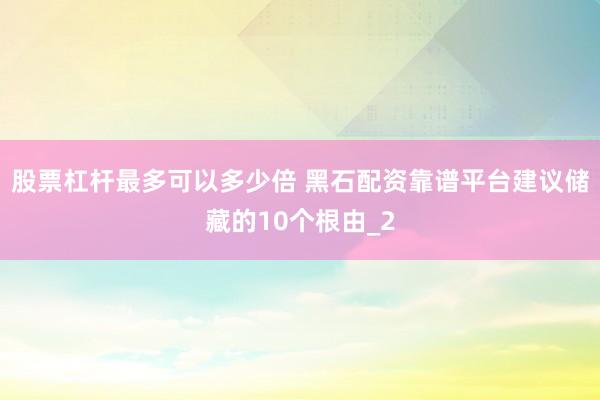 股票杠杆最多可以多少倍 黑石配资靠谱平台建议储藏的10个根由_2