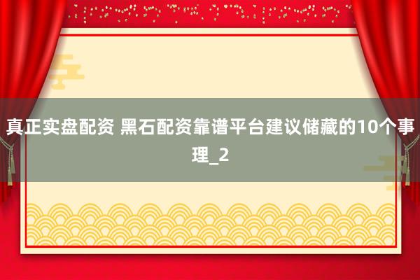 真正实盘配资 黑石配资靠谱平台建议储藏的10个事理_2