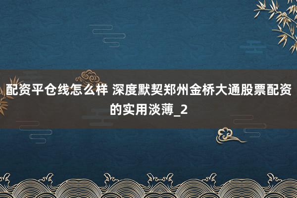 配资平仓线怎么样 深度默契郑州金桥大通股票配资的实用淡薄_2