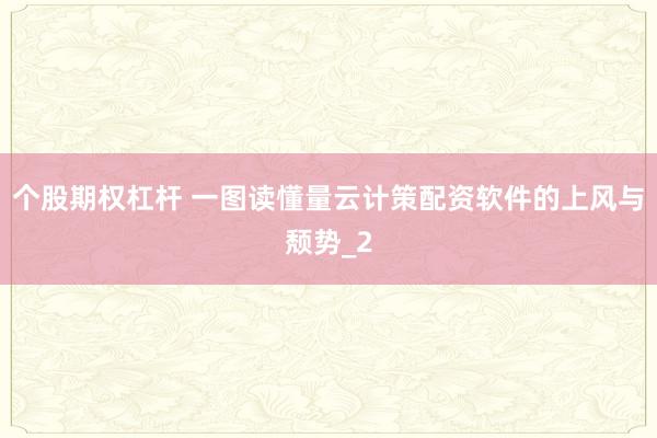 个股期权杠杆 一图读懂量云计策配资软件的上风与颓势_2