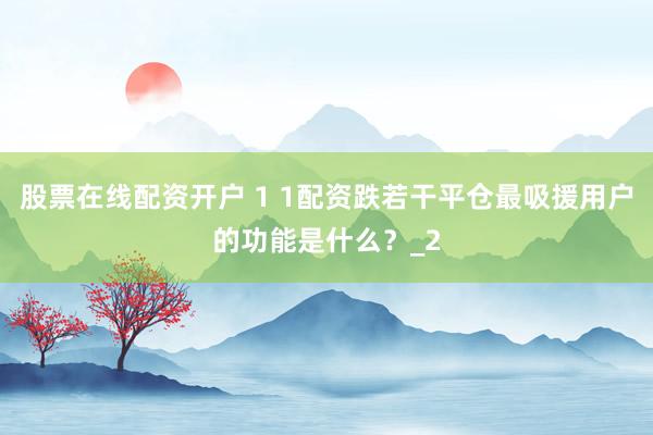 股票在线配资开户 1 1配资跌若干平仓最吸援用户的功能是什么？_2