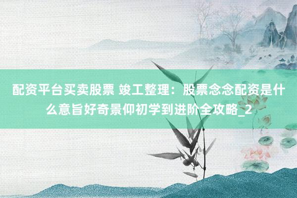 配资平台买卖股票 竣工整理：股票念念配资是什么意旨好奇景仰初学到进阶全攻略_2