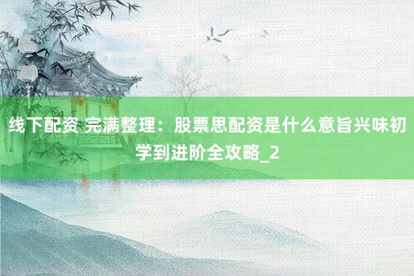 线下配资 完满整理：股票思配资是什么意旨兴味初学到进阶全攻略_2