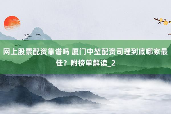 网上股票配资靠谱吗 厦门中堃配资司理到底哪家最佳？附榜单解读_2